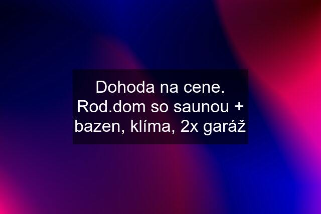 Dohoda na cene. Rod.dom so saunou + bazen, klíma, 2x garáž