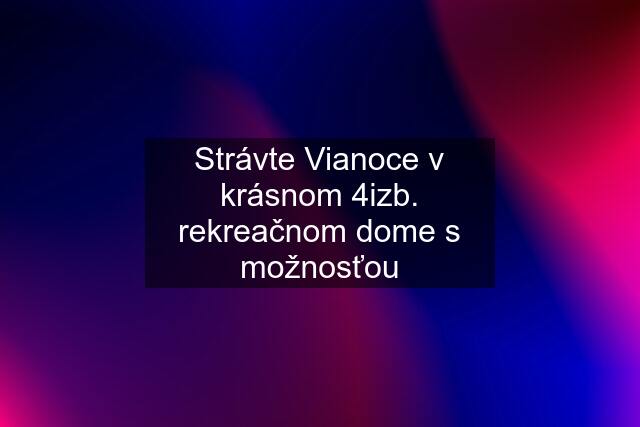 Strávte Vianoce v krásnom 4izb. rekreačnom dome s možnosťou