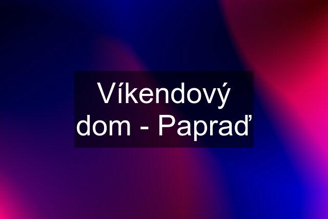 Víkendový dom - Papraď