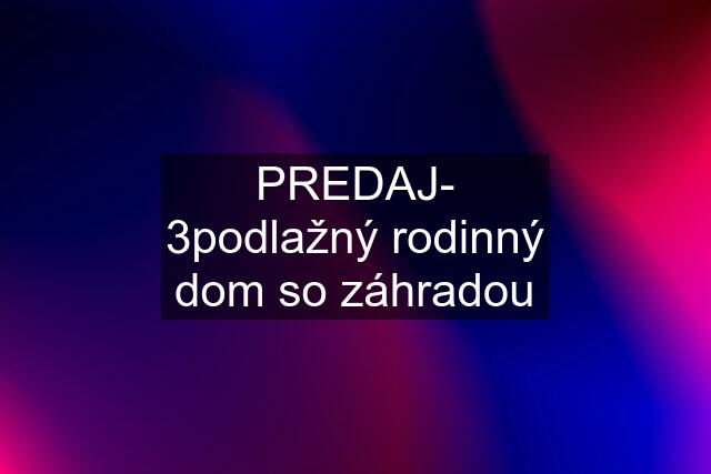 PREDAJ- 3podlažný rodinný dom so záhradou