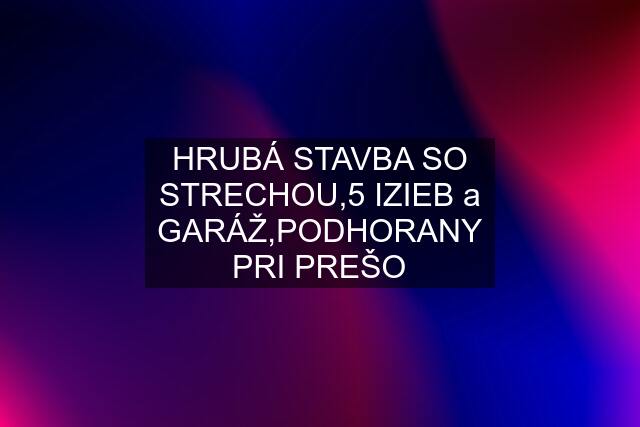 HRUBÁ STAVBA SO STRECHOU,5 IZIEB a GARÁŽ,PODHORANY PRI PREŠO