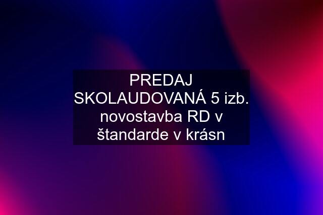 PREDAJ SKOLAUDOVANÁ 5 izb. novostavba RD v štandarde v krásn