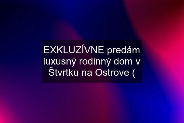 EXKLUZÍVNE predám luxusný rodinný dom v Štvrtku na Ostrove (