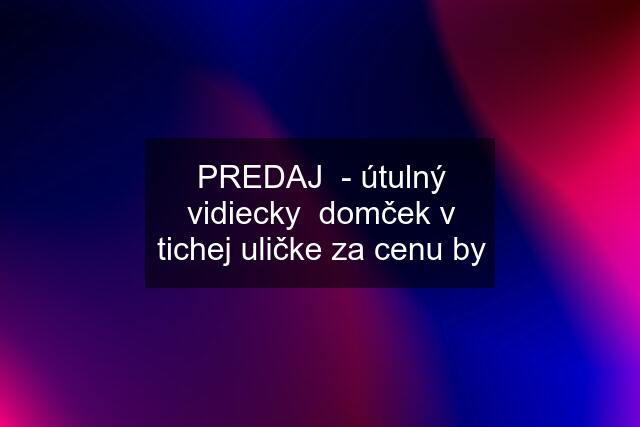 PREDAJ  - útulný vidiecky  domček v tichej uličke za cenu by