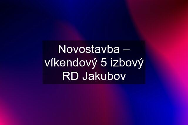 Novostavba – víkendový 5 izbový RD Jakubov