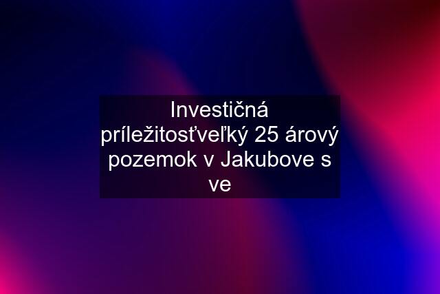 Investičná príležitosťveľký 25 árový pozemok v Jakubove s ve