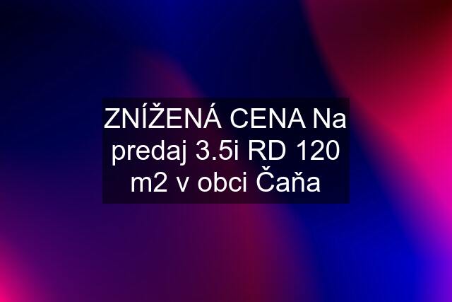 ZNÍŽENÁ CENA Na predaj 3.5i RD 120 m2 v obci Čaňa