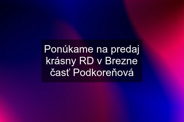 Ponúkame na predaj krásny RD v Brezne časť Podkoreňová