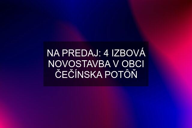 NA PREDAJ: 4 IZBOVÁ NOVOSTAVBA V OBCI ČEČÍNSKA POTÔŇ