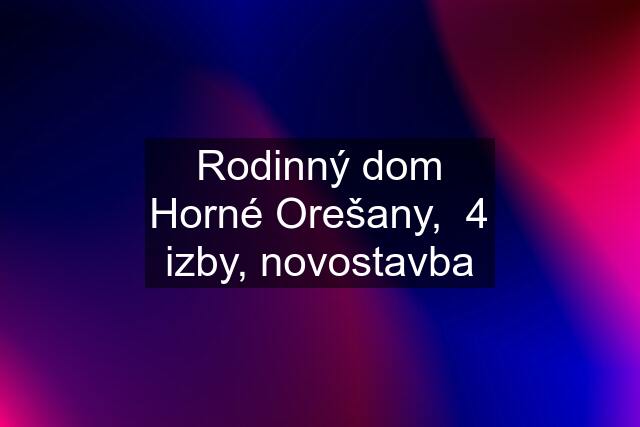 Rodinný dom Horné Orešany,  4 izby, novostavba