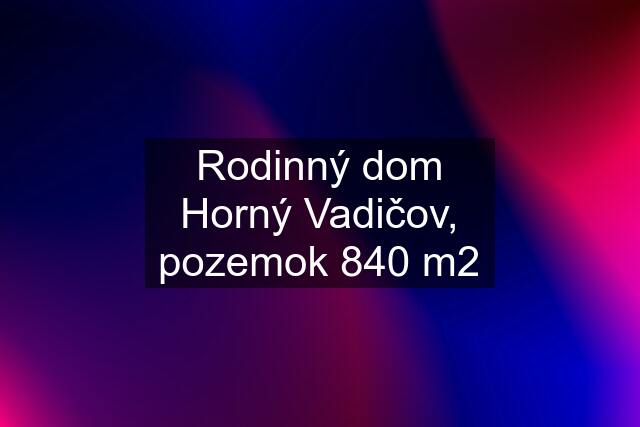 Rodinný dom Horný Vadičov, pozemok 840 m2