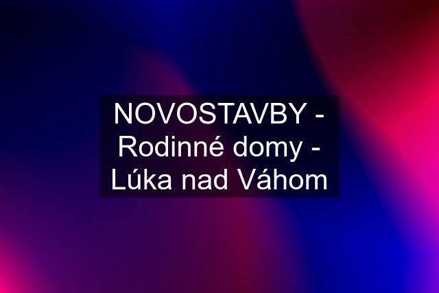 NOVOSTAVBY - Rodinné domy - Lúka nad Váhom