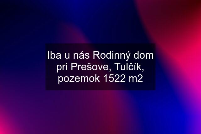 Iba u nás Rodinný dom pri Prešove, Tulčík, pozemok 1522 m2