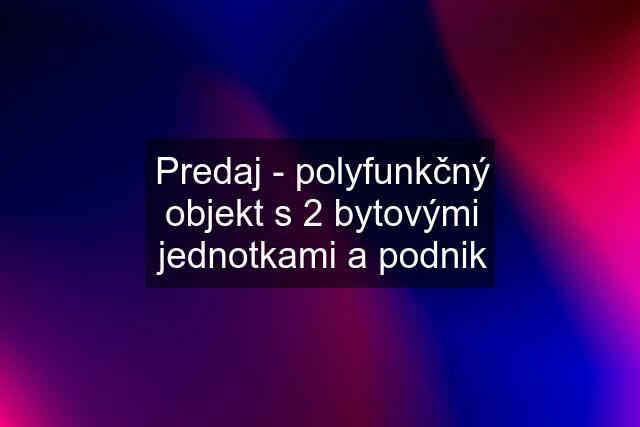 Predaj - polyfunkčný objekt s 2 bytovými jednotkami a podnik