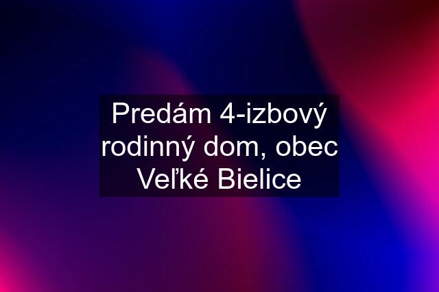 Predám 4-izbový rodinný dom, obec Veľké Bielice