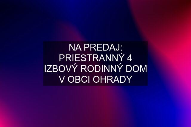 NA PREDAJ: PRIESTRANNÝ 4 IZBOVÝ RODINNÝ DOM V OBCI OHRADY