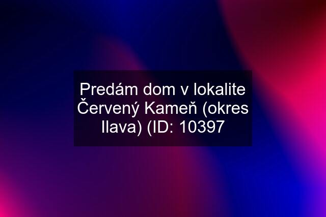 Predám dom v lokalite Červený Kameň (okres Ilava) (ID: 10397