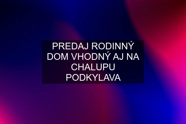 PREDAJ RODINNÝ DOM VHODNÝ AJ NA CHALUPU PODKYLAVA