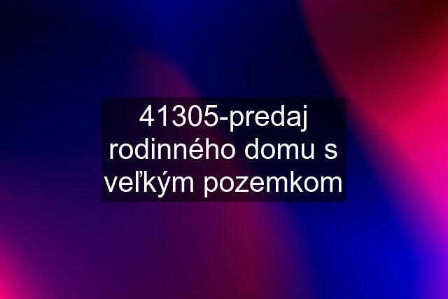 41305-predaj rodinného domu s veľkým pozemkom