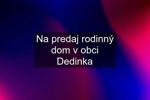 Na predaj rodinný dom v obci Dedinka