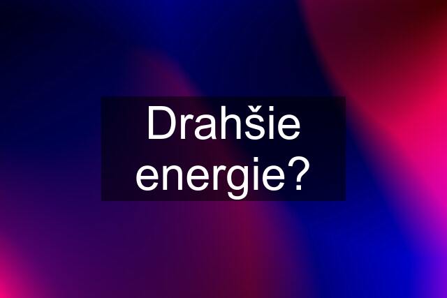 Drahšie energie?