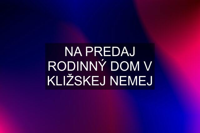 NA PREDAJ RODINNÝ DOM V KLIŽSKEJ NEMEJ