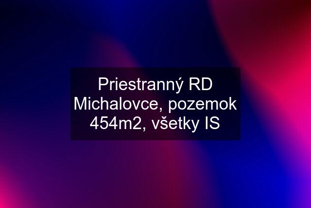 Priestranný RD Michalovce, pozemok 454m2, všetky IS