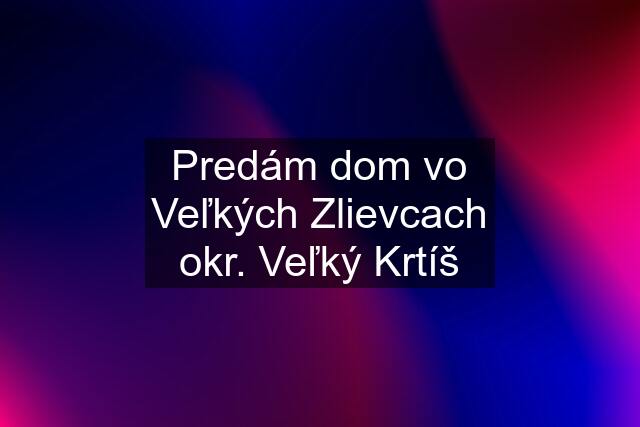 Predám dom vo Veľkých Zlievcach okr. Veľký Krtíš