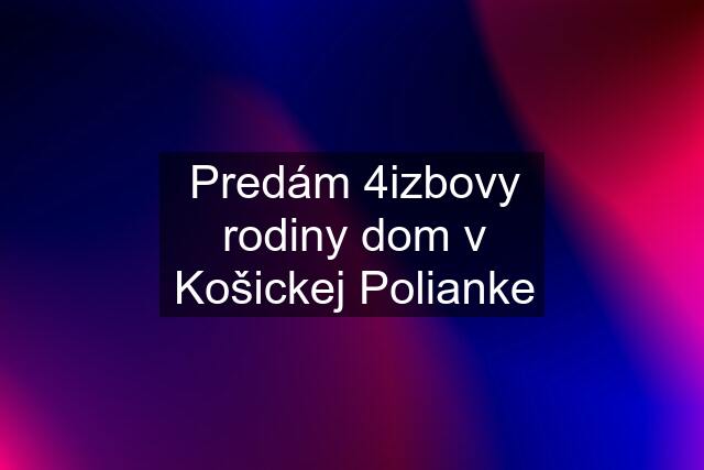 Predám 4izbovy rodiny dom v Košickej Polianke