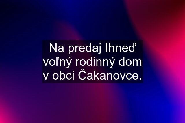 Na predaj Ihneď voľný rodinný dom v obci Čakanovce.