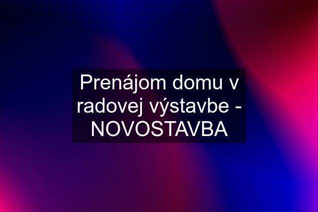 Prenájom domu v radovej výstavbe - NOVOSTAVBA