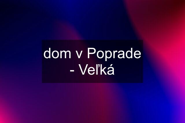 dom v Poprade - Veľká