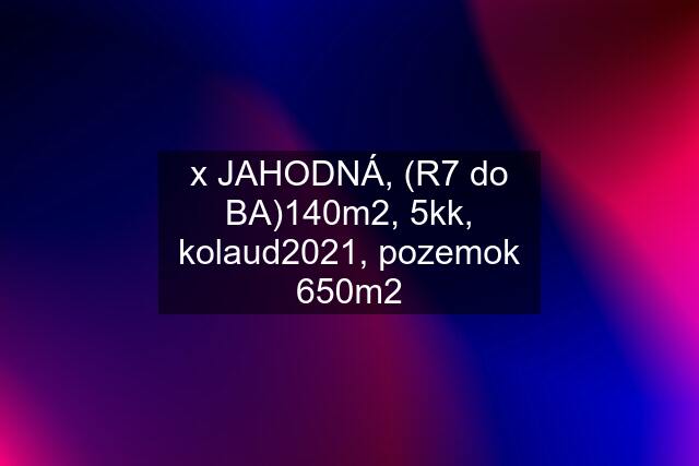 x JAHODNÁ, (R7 do BA)140m2, 5kk, kolaud2021, pozemok 650m2