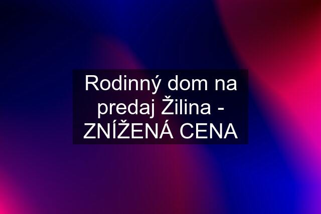 Rodinný dom na predaj Žilina - ZNÍŽENÁ CENA