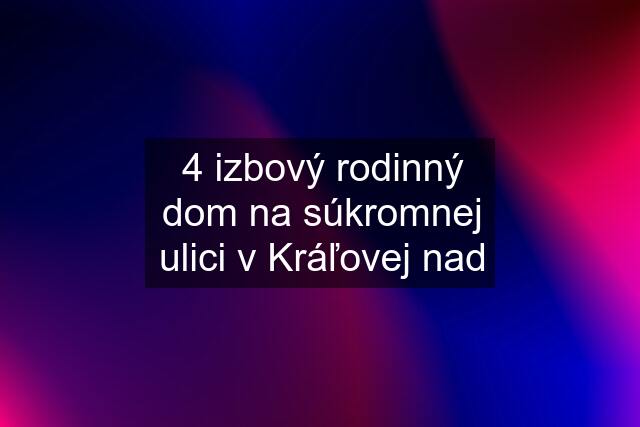 4 izbový rodinný dom na súkromnej ulici v Kráľovej nad