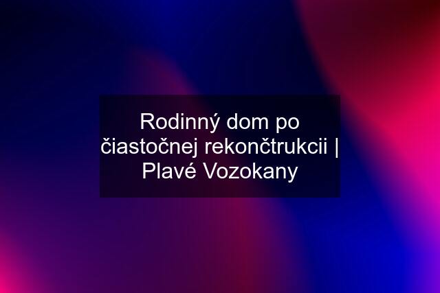 Rodinný dom po čiastočnej rekončtrukcii | Plavé Vozokany