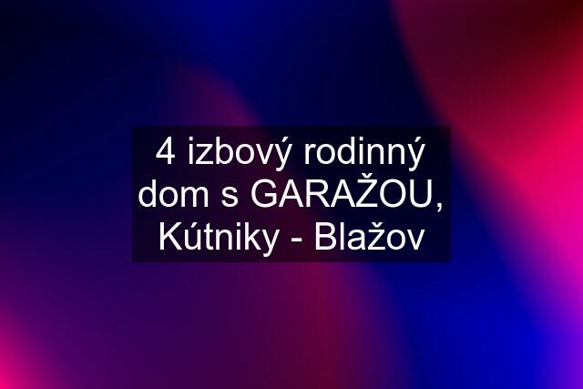 4 izbový rodinný dom s GARAŽOU, Kútniky - Blažov