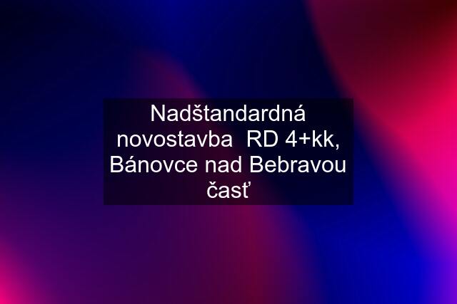 Nadštandardná novostavba  RD 4+kk, Bánovce nad Bebravou časť