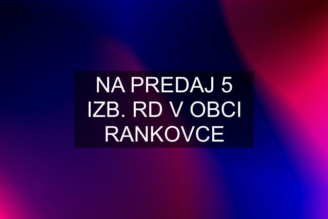 NA PREDAJ 5 IZB. RD V OBCI RANKOVCE