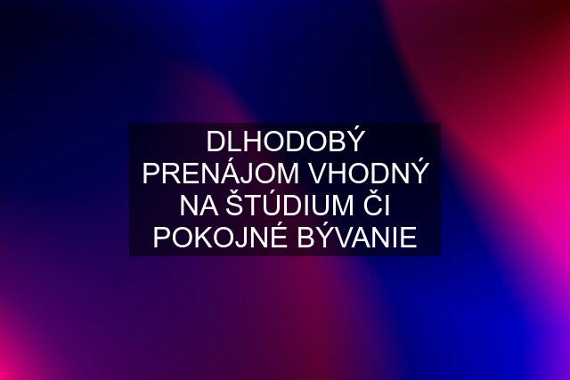 DLHODOBÝ PRENÁJOM VHODNÝ NA ŠTÚDIUM ČI POKOJNÉ BÝVANIE