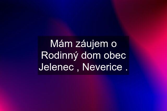 Mám záujem o Rodinný dom obec Jelenec , Neverice .