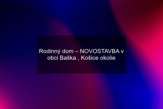 Rodinný dom – NOVOSTAVBA v obci Baška , Košice okolie