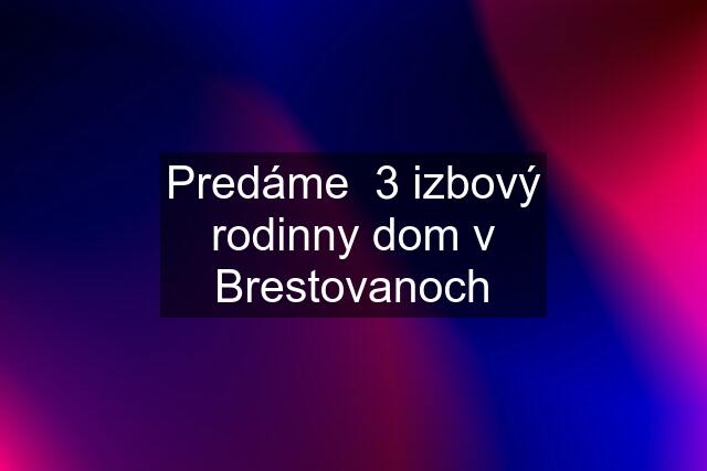 Predáme  3 izbový rodinny dom v Brestovanoch