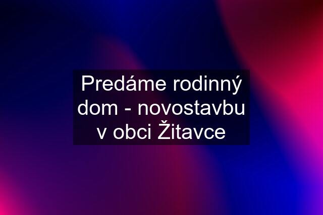 Predáme rodinný dom - novostavbu v obci Žitavce