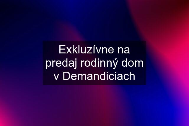 Exkluzívne na predaj rodinný dom v Demandiciach