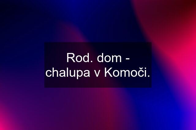 Rod. dom - chalupa v Komoči.