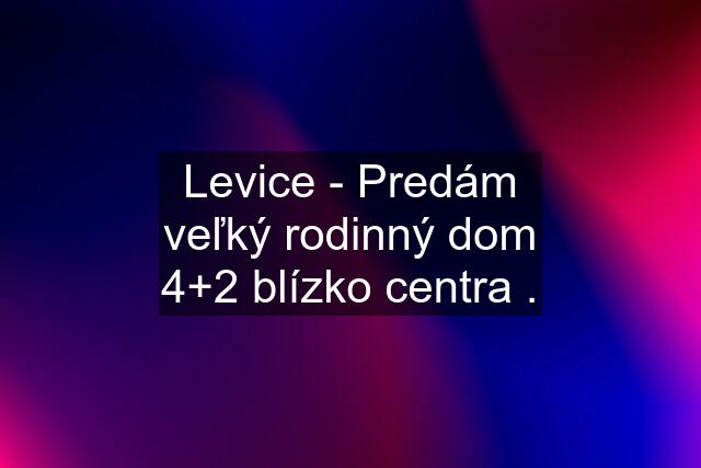 Levice - Predám veľký rodinný dom 4+2 blízko centra .