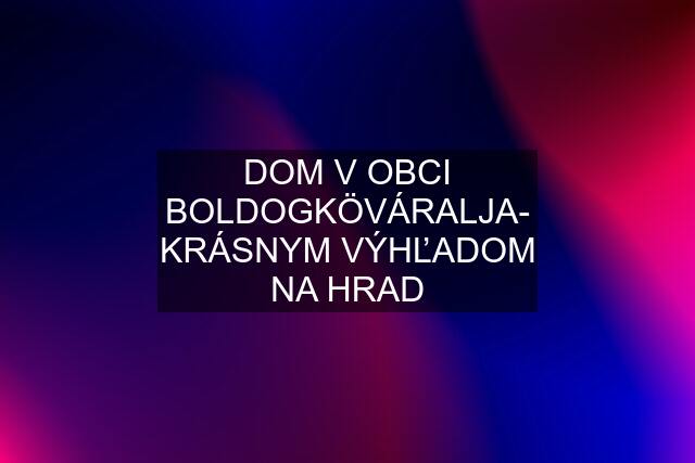 DOM V OBCI BOLDOGKÖVÁRALJA- KRÁSNYM VÝHĽADOM NA HRAD