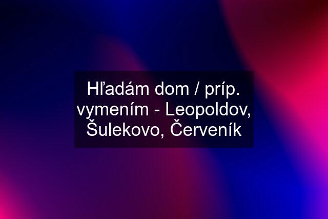 Hľadám dom / príp. vymením - Leopoldov, Šulekovo, Červeník