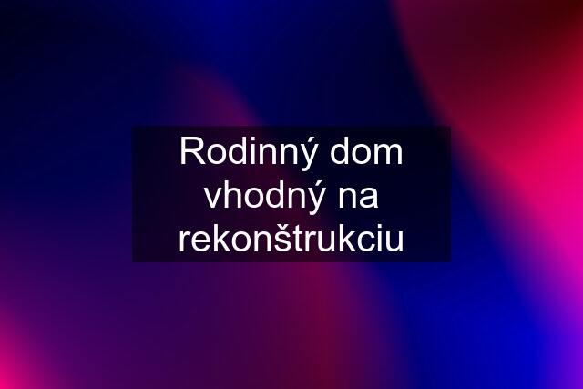 Rodinný dom vhodný na rekonštrukciu